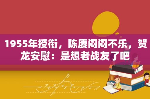 1955年授衔，陈赓闷闷不乐，贺龙安慰：是想老战友了吧