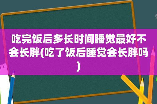 吃完饭后多长时间睡觉最好不会长胖(吃了饭后睡觉会长胖吗)