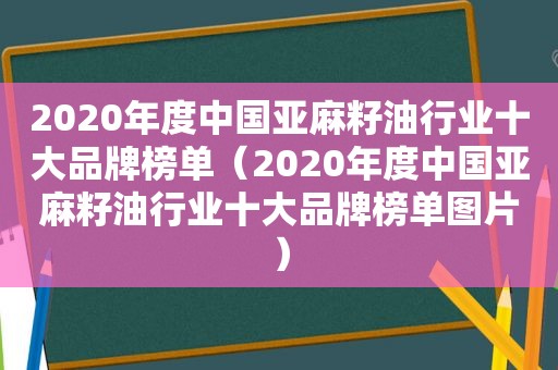 2020年度中国亚麻籽 *** 业十大品牌榜单（2020年度中国亚麻籽 *** 业十大品牌榜单图片）