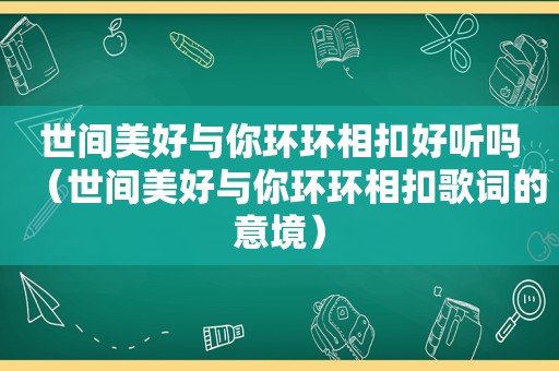 世间美好与你环环相扣好听吗（世间美好与你环环相扣歌词的意境）