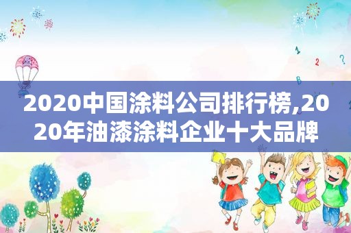 2020中国涂料公司排行榜,2020年油漆涂料企业十大品牌