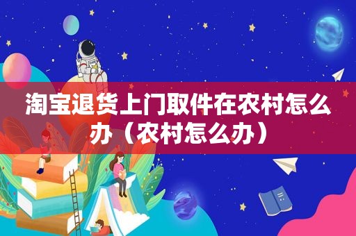 淘宝退货上门取件在农村怎么办（农村怎么办）