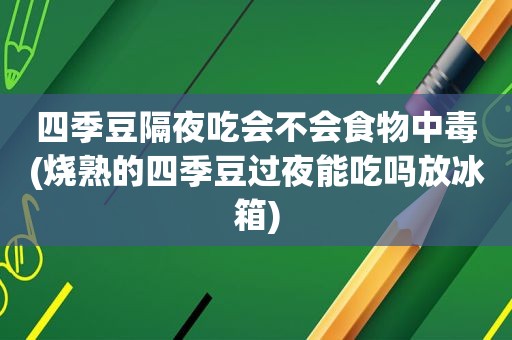 四季豆隔夜吃会不会食物中毒(烧熟的四季豆过夜能吃吗放冰箱)