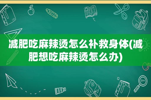 减肥吃麻辣烫怎么补救身体(减肥想吃麻辣烫怎么办)