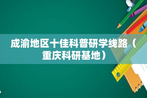 成渝地区十佳科普研学线路（重庆科研基地）