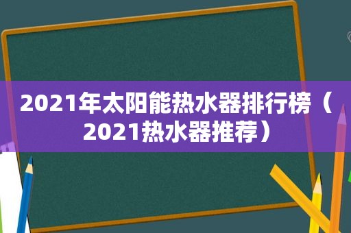 2021年太阳能热水器排行榜（2021热水器推荐）