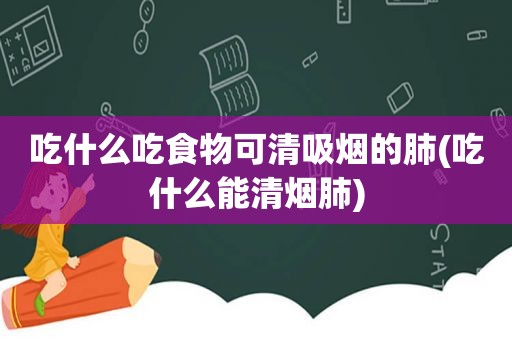 吃什么吃食物可清吸烟的肺(吃什么能清烟肺)