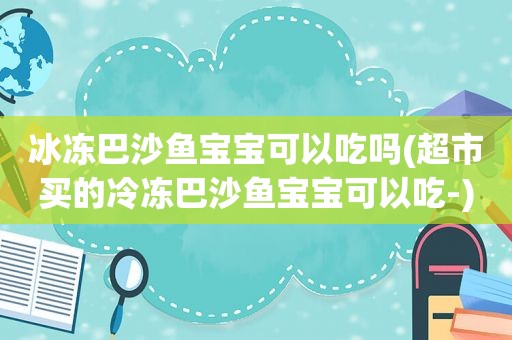 冰冻巴沙鱼宝宝可以吃吗(超市买的冷冻巴沙鱼宝宝可以吃-)