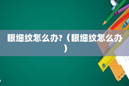 眼细纹怎么办?（眼细纹怎么办）