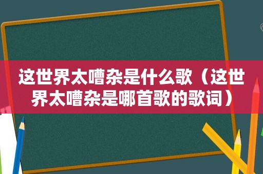 这世界太嘈杂是什么歌（这世界太嘈杂是哪首歌的歌词）