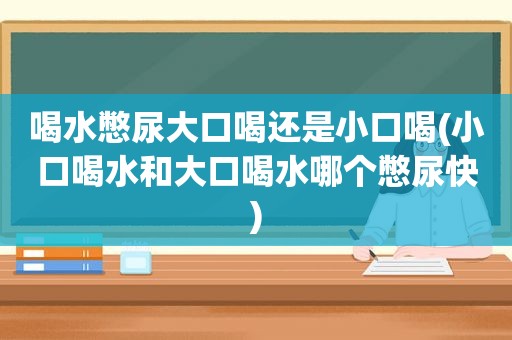 喝水憋尿大口喝还是小口喝(小口喝水和大口喝水哪个憋尿快)