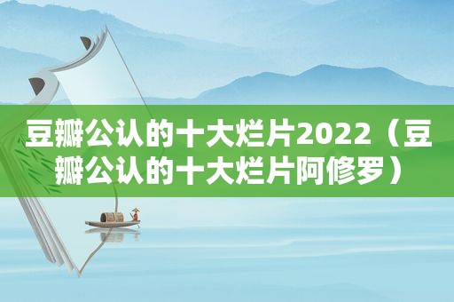 豆瓣公认的十大烂片2022（豆瓣公认的十大烂片阿修罗）