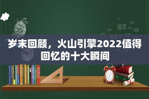 岁末回顾，火山引擎2022值得回忆的十大瞬间