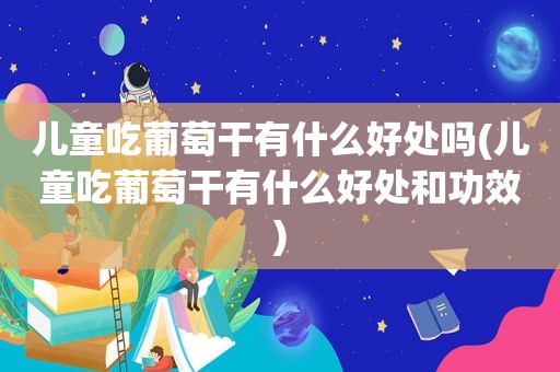 儿童吃葡萄干有什么好处吗(儿童吃葡萄干有什么好处和功效)