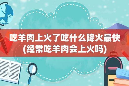 吃羊肉上火了吃什么降火最快(经常吃羊肉会上火吗)