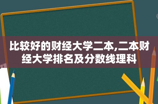 比较好的财经大学二本,二本财经大学排名及分数线理科