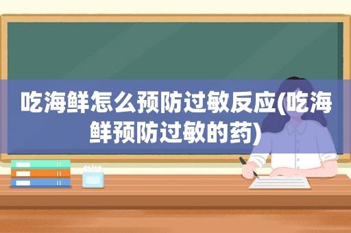 吃海鲜怎么预防过敏反应(吃海鲜预防过敏的药)