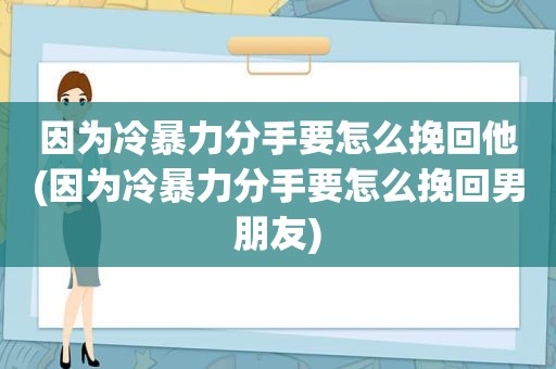 因为冷暴力分手要怎么挽回他(因为冷暴力分手要怎么挽回男朋友)