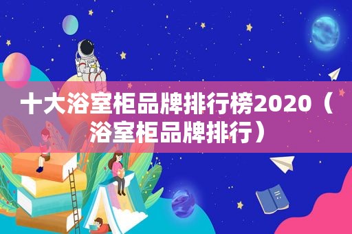 十大浴室柜品牌排行榜2020（浴室柜品牌排行）