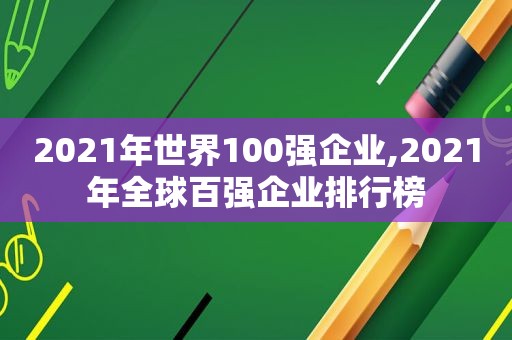 2021年世界100强企业,2021年全球百强企业排行榜