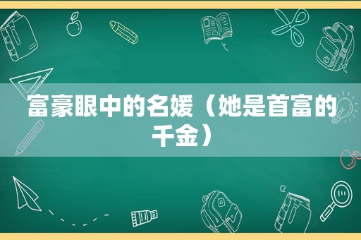 富豪眼中的名媛（她是首富的千金）