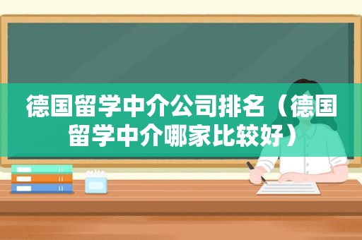 德国留学中介公司排名（德国留学中介哪家比较好）