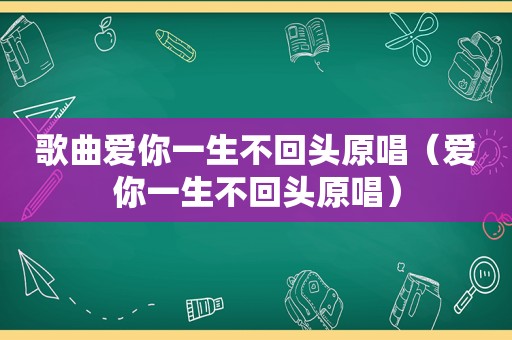 歌曲爱你一生不回头原唱（爱你一生不回头原唱）