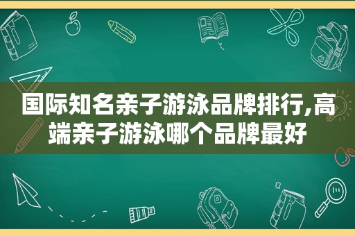 国际知名亲子游泳品牌排行,高端亲子游泳哪个品牌最好