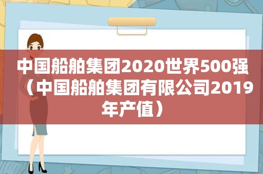 中国船舶集团2020世界500强（中国船舶集团有限公司2019年产值）