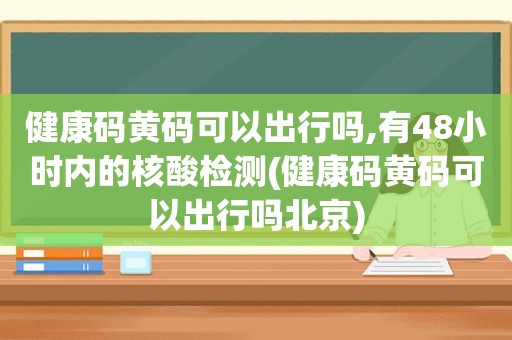 健康码黄码可以出行吗,有48小时内的核酸检测(健康码黄码可以出行吗北京)