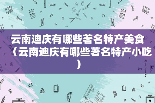 云南迪庆有哪些著名特产美食（云南迪庆有哪些著名特产小吃）