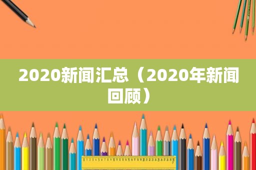 2020新闻汇总（2020年新闻回顾）