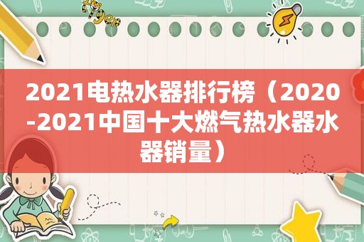 2021电热水器排行榜（2020-2021中国十大燃气热水器水器销量）