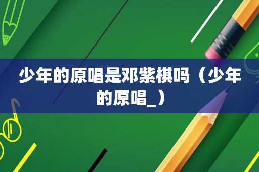 少年的原唱是邓紫棋吗（少年的原唱_）