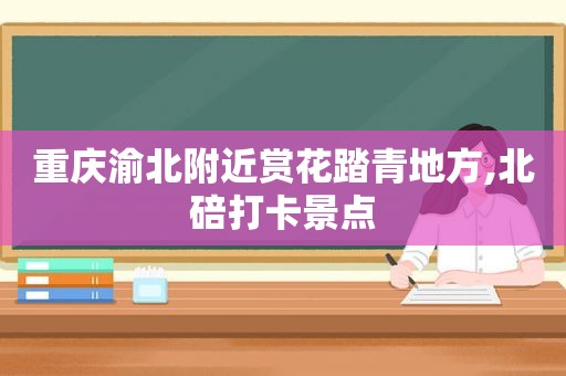 重庆渝北附近赏花踏青地方,北碚打卡景点