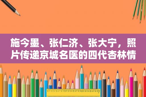 施今墨、张仁济、张大宁，照片传递京城名医的四代杏林情