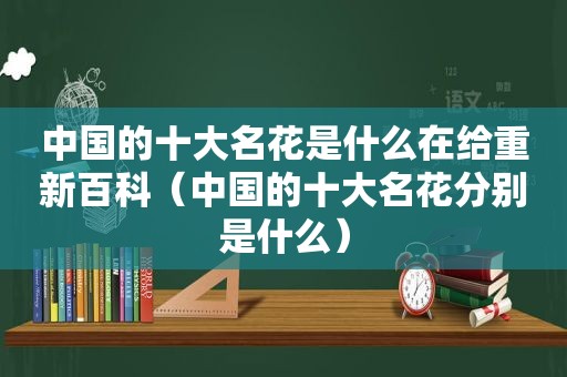 中国的十大名花是什么在给重新百科（中国的十大名花分别是什么）