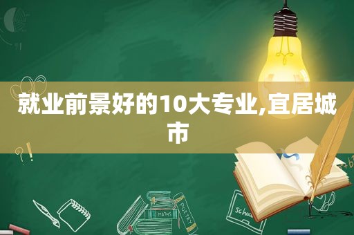 就业前景好的10大专业,宜居城市