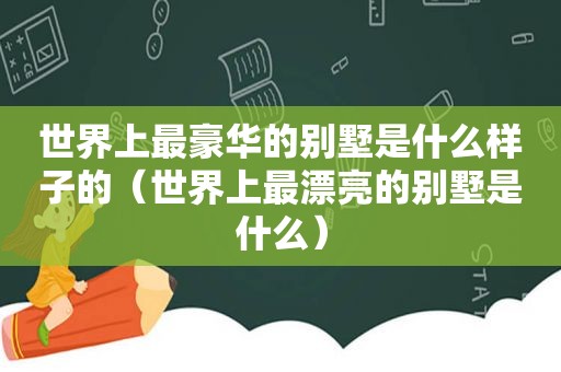 世界上最豪华的别墅是什么样子的（世界上最漂亮的别墅是什么）