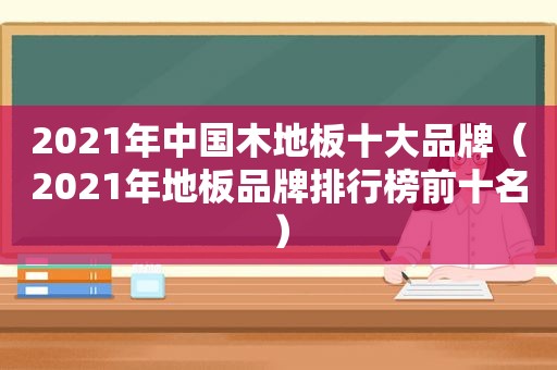 2021年中国木地板十大品牌（2021年地板品牌排行榜前十名）