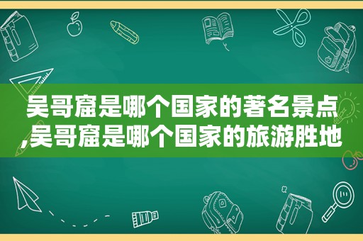 吴哥窟是哪个国家的著名景点,吴哥窟是哪个国家的旅游胜地