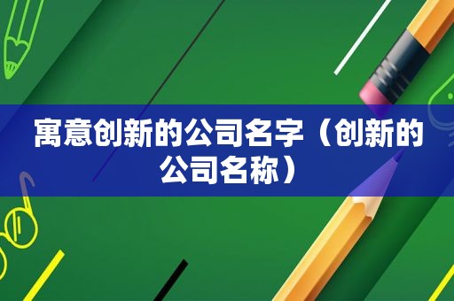 寓意创新的公司名字（创新的公司名称）