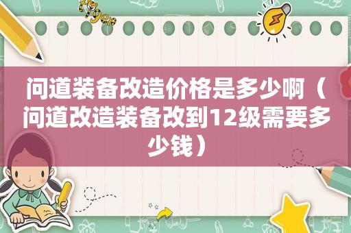 问道装备改造价格是多少啊（问道改造装备改到12级需要多少钱）