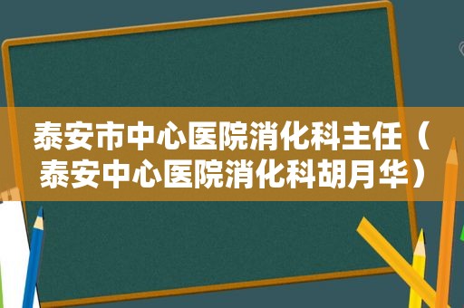 泰安市中心医院消化科主任（泰安中心医院消化科胡月华）