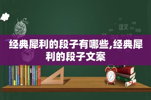 经典犀利的段子有哪些,经典犀利的段子文案