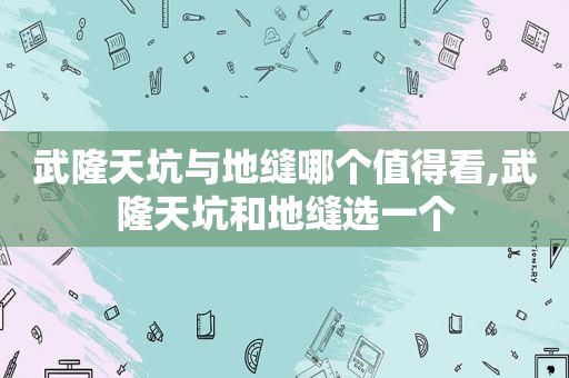 武隆天坑与地缝哪个值得看,武隆天坑和地缝选一个