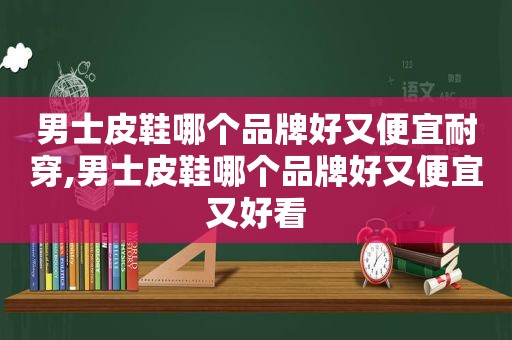 男士皮鞋哪个品牌好又便宜耐穿,男士皮鞋哪个品牌好又便宜又好看