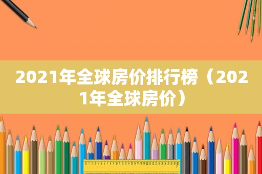 2021年全球房价排行榜（2021年全球房价）