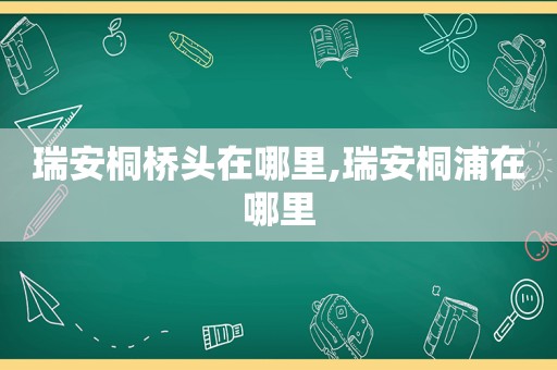 瑞安桐桥头在哪里,瑞安桐浦在哪里