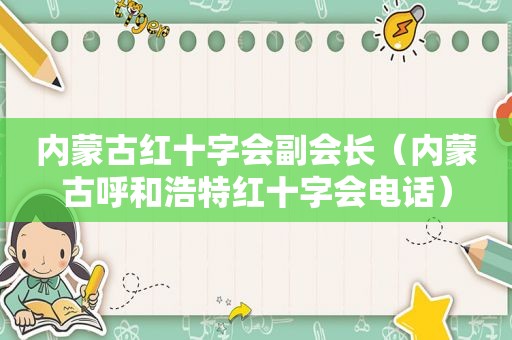 内蒙古红十字会副会长（内蒙古呼和浩特红十字会电话）